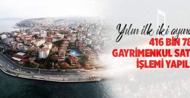 Türkiye'de Yılın İlk İki Ayında 416 Bin 784 Gayrimenkul Satış İşlemi Yapıldı